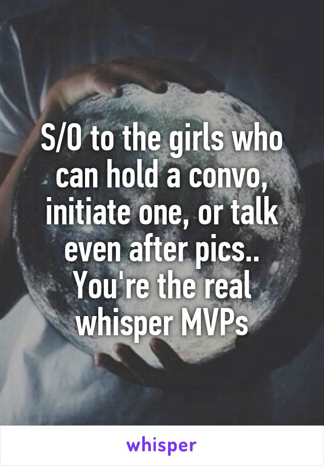 S/O to the girls who can hold a convo, initiate one, or talk even after pics..
You're the real whisper MVPs