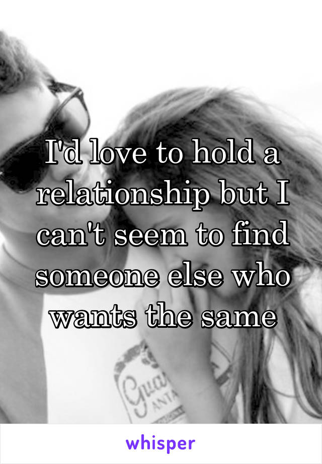 I'd love to hold a relationship but I can't seem to find someone else who wants the same