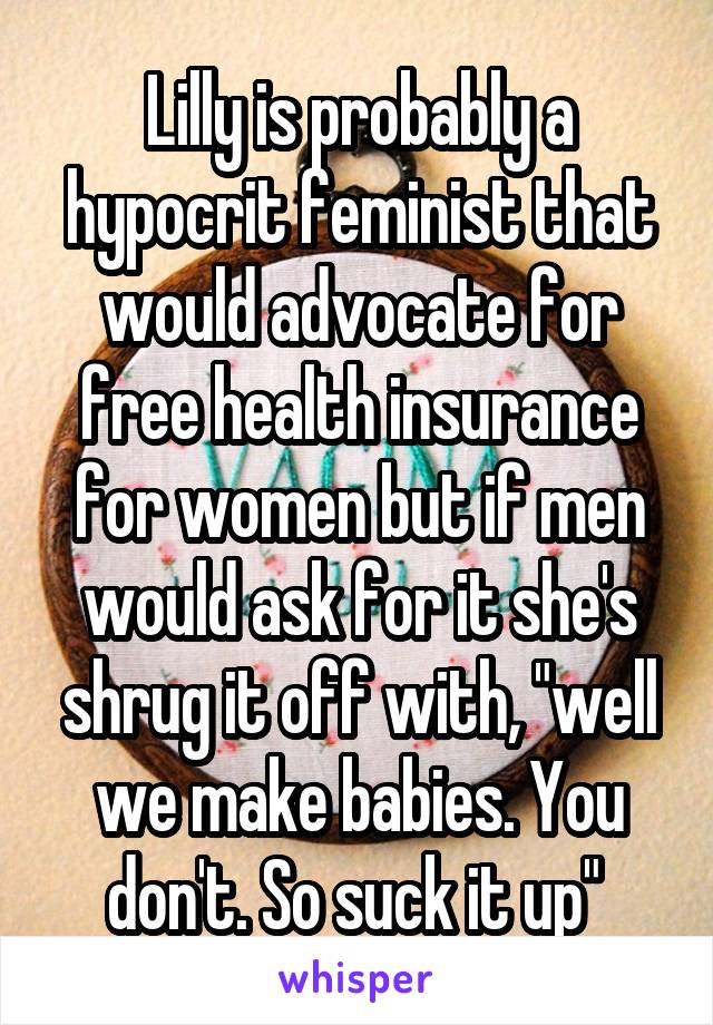 Lilly is probably a hypocrit feminist that would advocate for free health insurance for women but if men would ask for it she's shrug it off with, "well we make babies. You don't. So suck it up" 