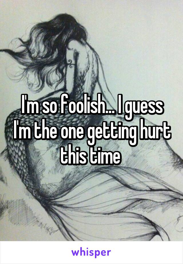 I'm so foolish... I guess I'm the one getting hurt this time 