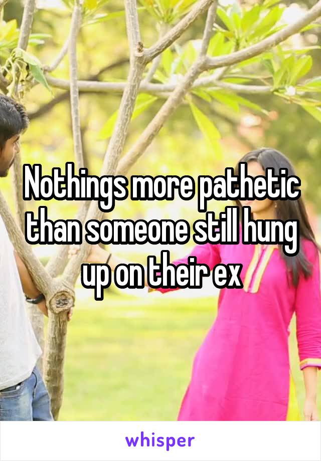 Nothings more pathetic than someone still hung up on their ex