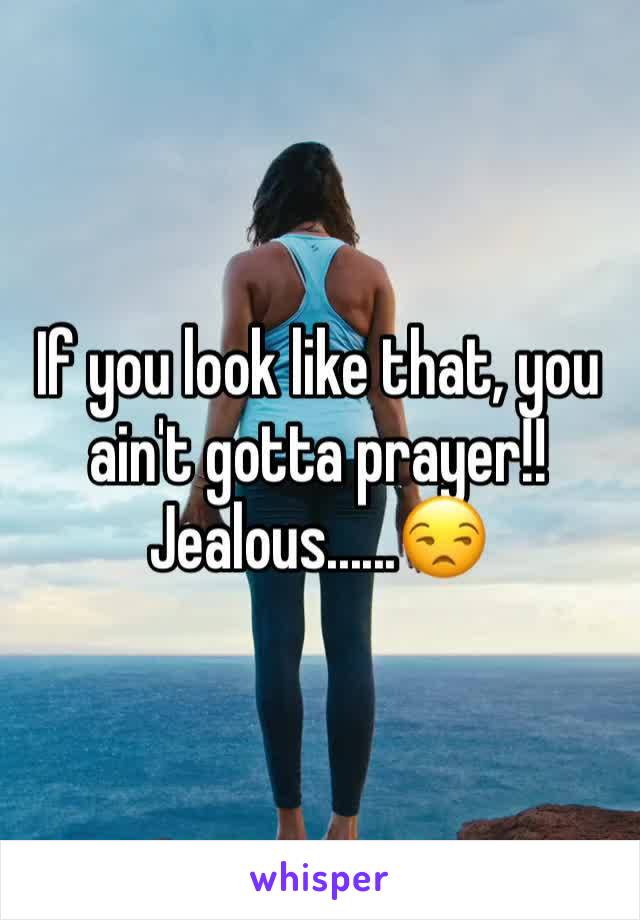 If you look like that, you ain't gotta prayer!!  Jealous......😒