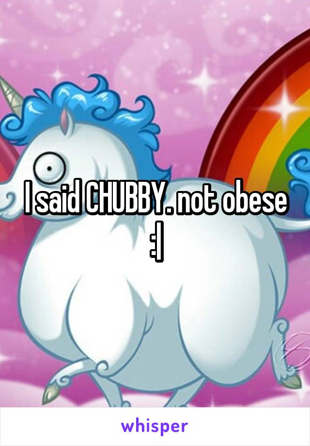 I said CHUBBY. not obese :|