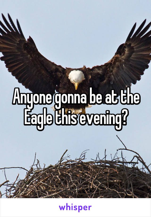 Anyone gonna be at the Eagle this evening?