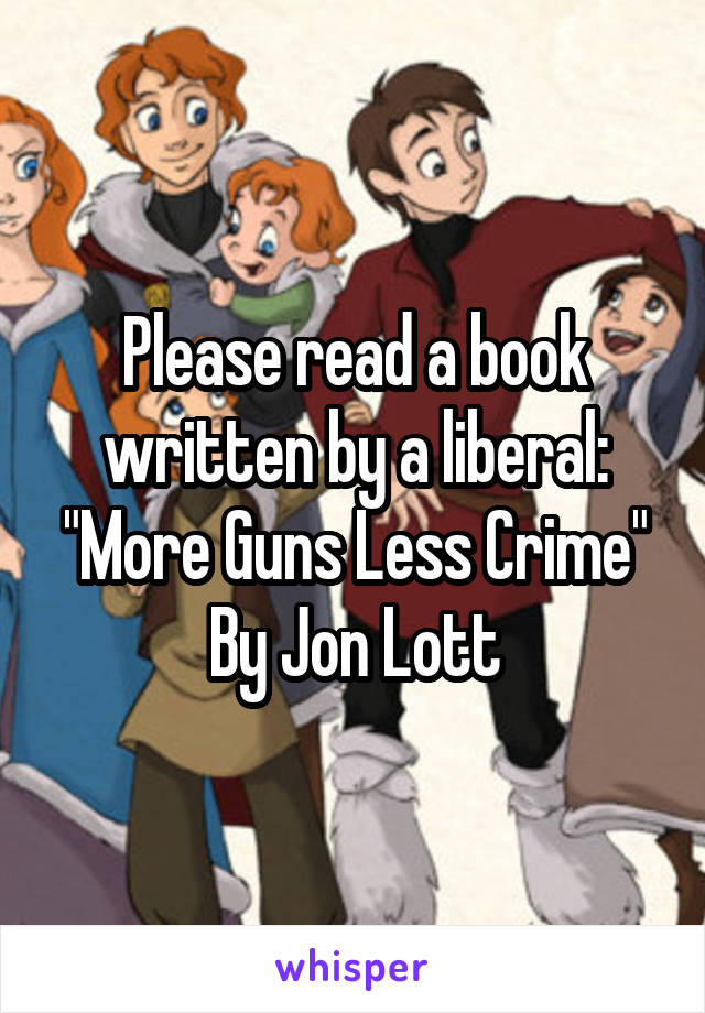 Please read a book written by a liberal:
"More Guns Less Crime"
By Jon Lott