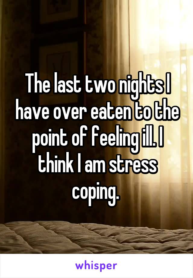 The last two nights I have over eaten to the point of feeling ill. I think I am stress coping. 