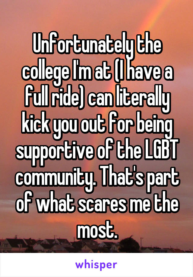 Unfortunately the college I'm at (I have a full ride) can literally kick you out for being supportive of the LGBT community. That's part of what scares me the most.