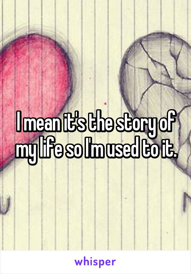 I mean it's the story of my life so I'm used to it.