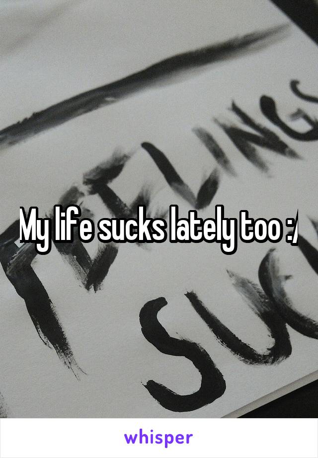 My life sucks lately too :/