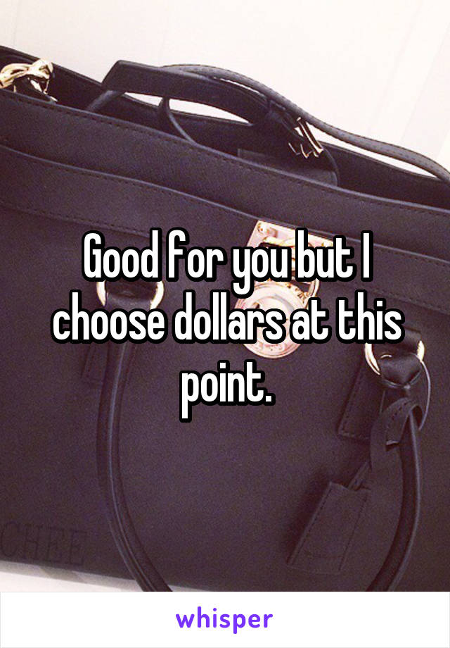 Good for you but I choose dollars at this point.