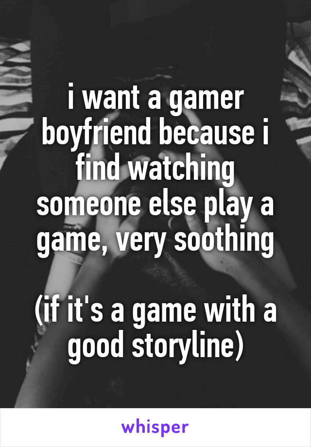 i want a gamer boyfriend because i find watching someone else play a game, very soothing

(if it's a game with a good storyline)