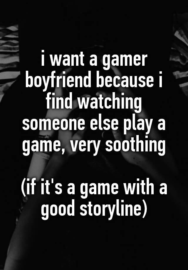 i want a gamer boyfriend because i find watching someone else play a game, very soothing

(if it's a game with a good storyline)