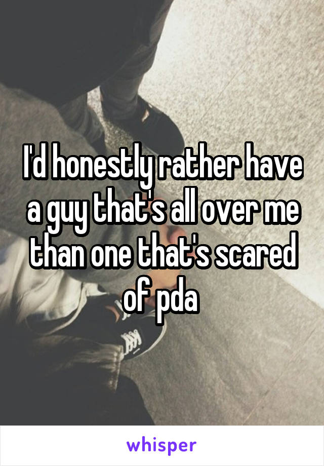 I'd honestly rather have a guy that's all over me than one that's scared of pda 