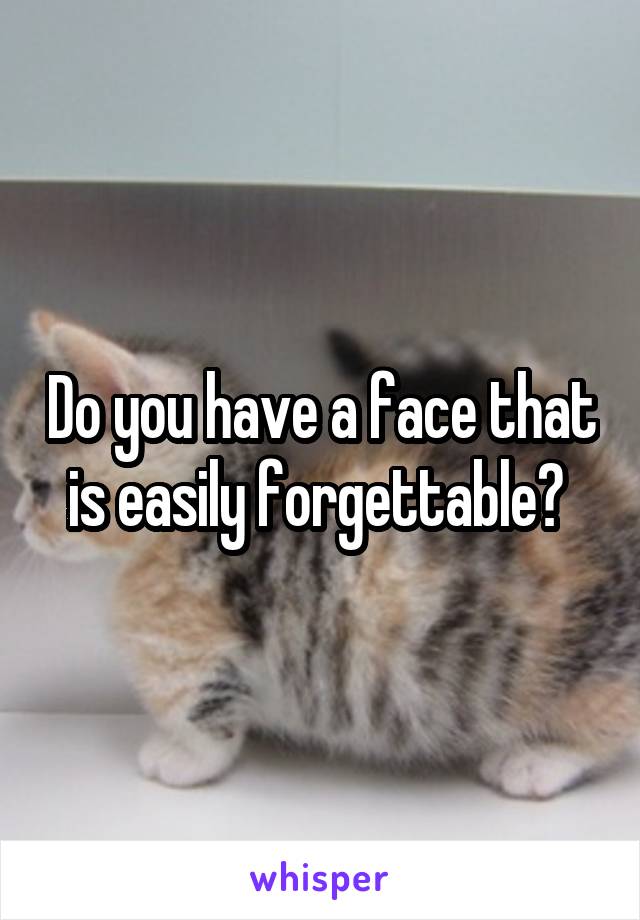 Do you have a face that is easily forgettable? 