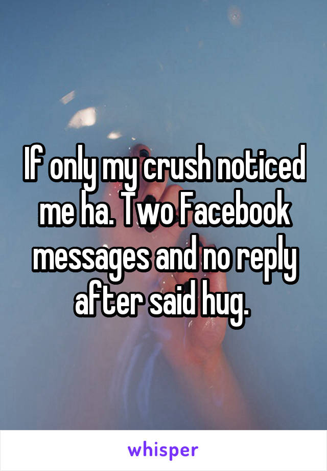 If only my crush noticed me ha. Two Facebook messages and no reply after said hug. 