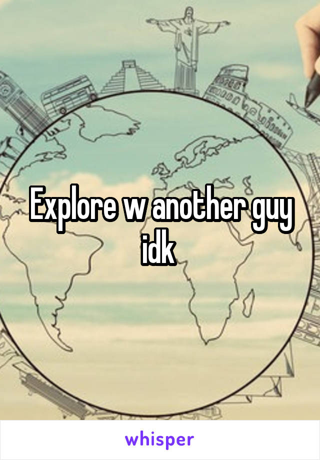 Explore w another guy idk 