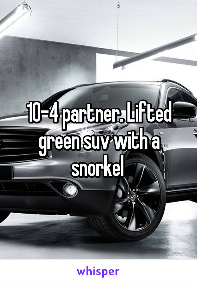 10-4 partner. Lifted green suv with a snorkel 