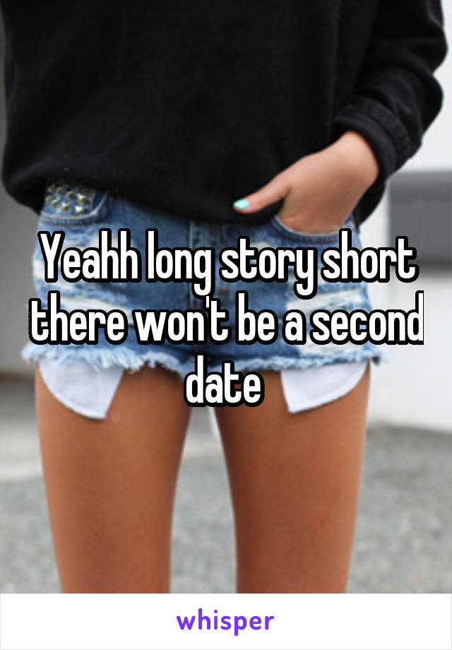 Yeahh long story short there won't be a second date 