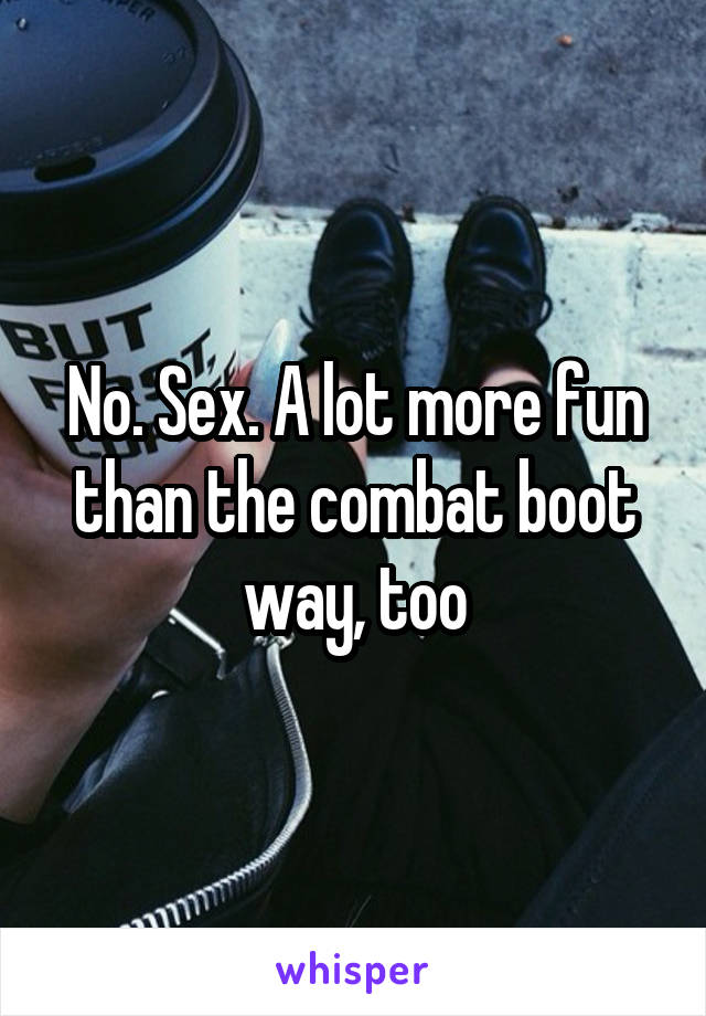 No. Sex. A lot more fun than the combat boot way, too