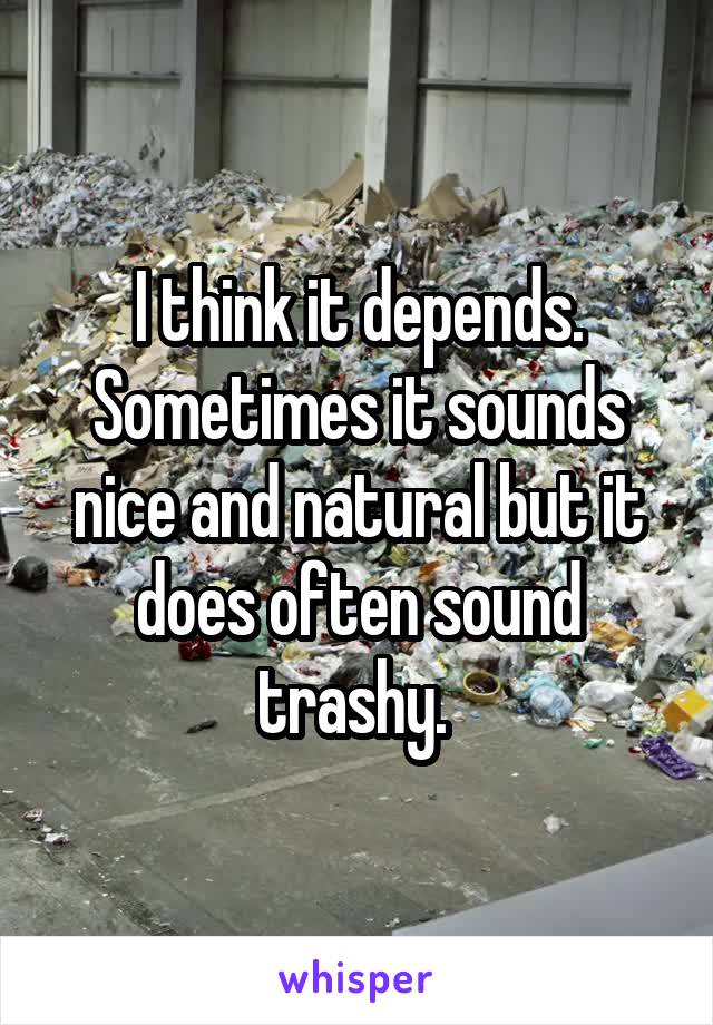 I think it depends. Sometimes it sounds nice and natural but it does often sound trashy. 