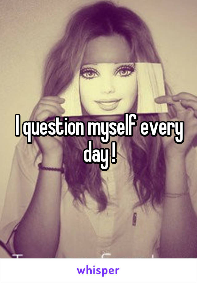 I question myself every day !