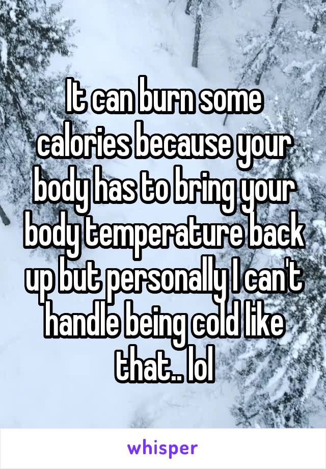 It can burn some calories because your body has to bring your body temperature back up but personally I can't handle being cold like that.. lol