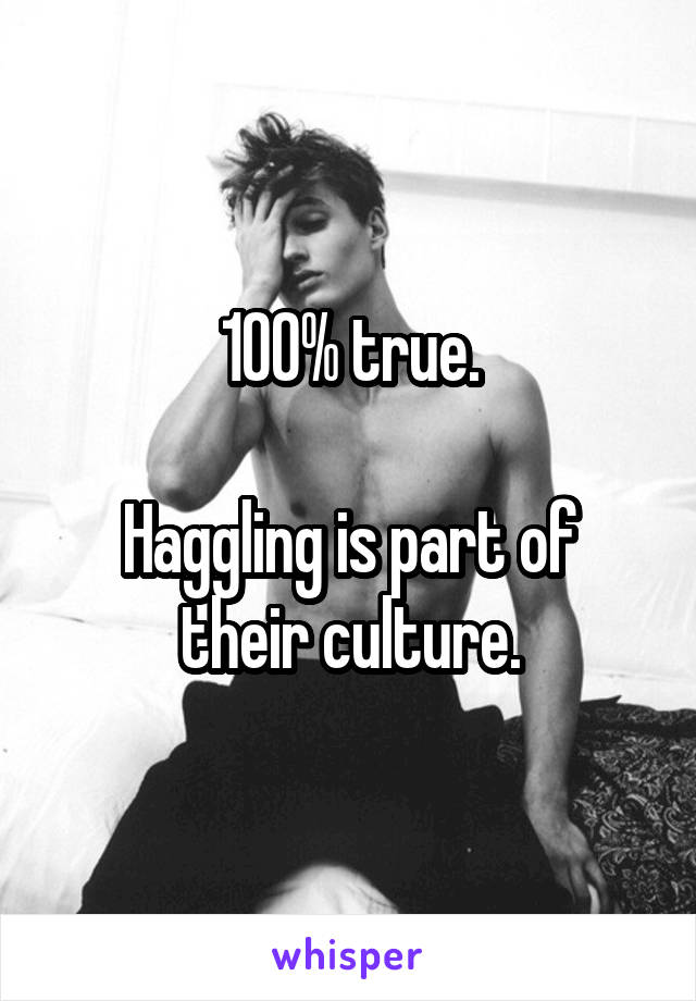 100% true.

Haggling is part of their culture.