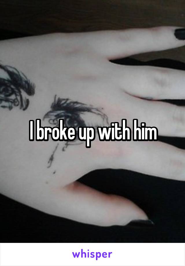 I broke up with him