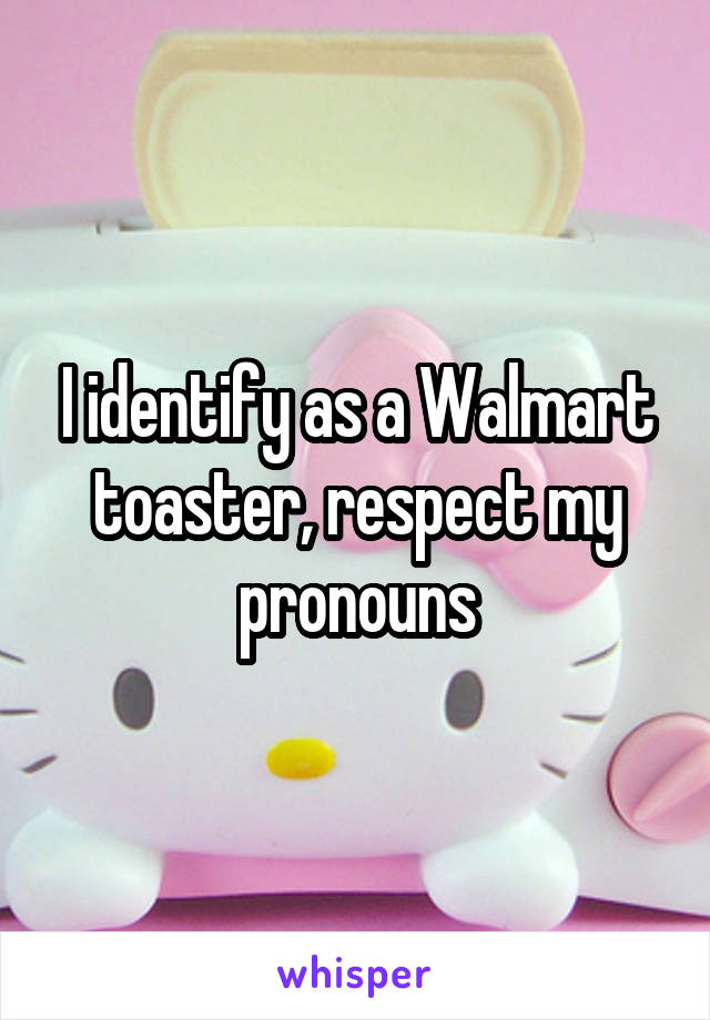 I identify as a Walmart toaster, respect my pronouns