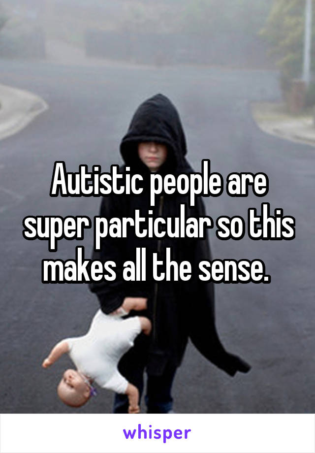 Autistic people are super particular so this makes all the sense. 