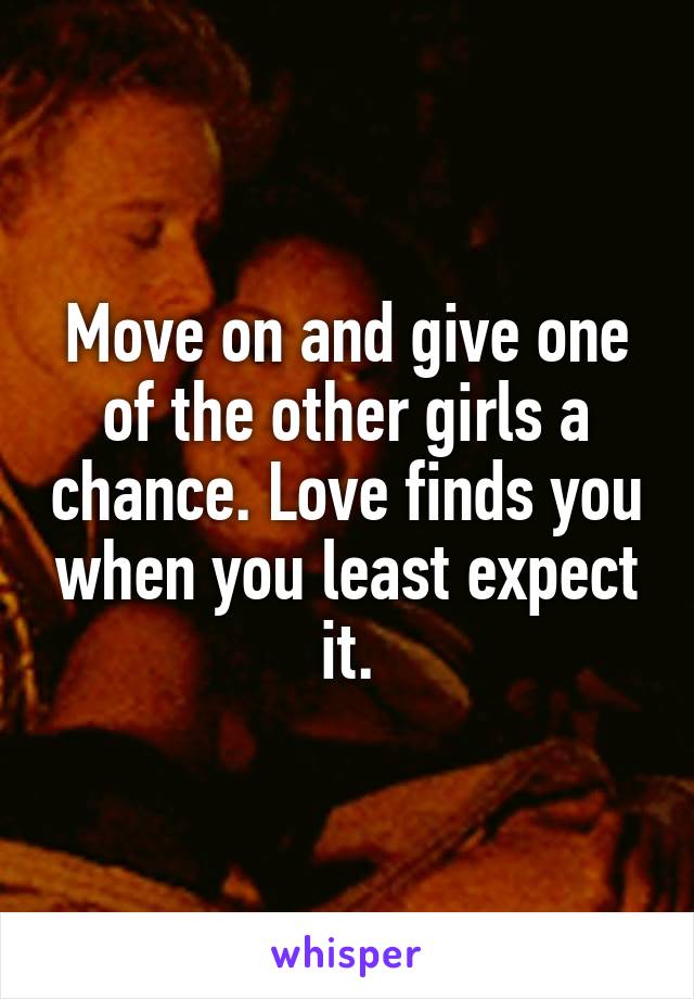 Move on and give one of the other girls a chance. Love finds you when you least expect it.