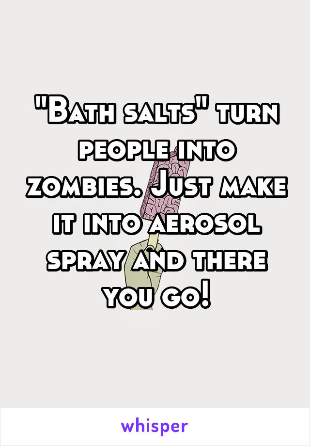 "Bath salts" turn people into zombies. Just make it into aerosol spray and there you go!
