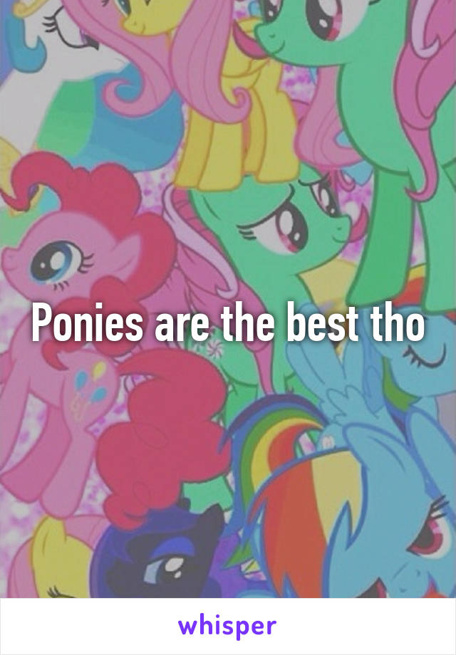 Ponies are the best tho