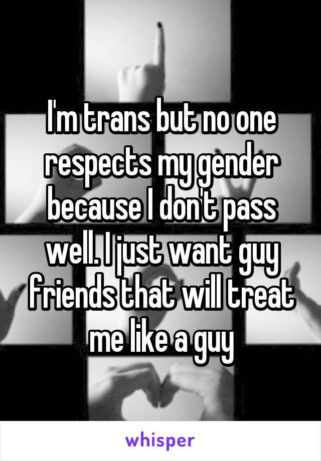 I'm trans but no one respects my gender because I don't pass well. I just want guy friends that will treat me like a guy