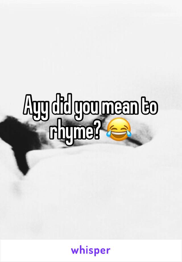 Ayy did you mean to rhyme? 😂 