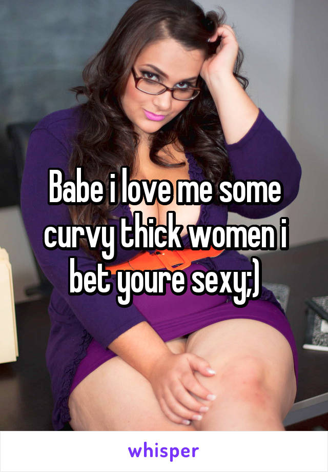 Babe i love me some curvy thick women i bet youre sexy;)