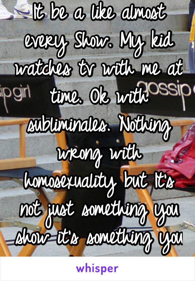 It be a like almost every Show. My kid watches tv with me at time. Ok with subliminales. Nothing wrong with homosexuality but It's not just something you show it's something you discover. 