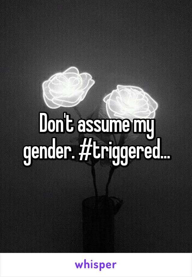 Don't assume my gender. #triggered...