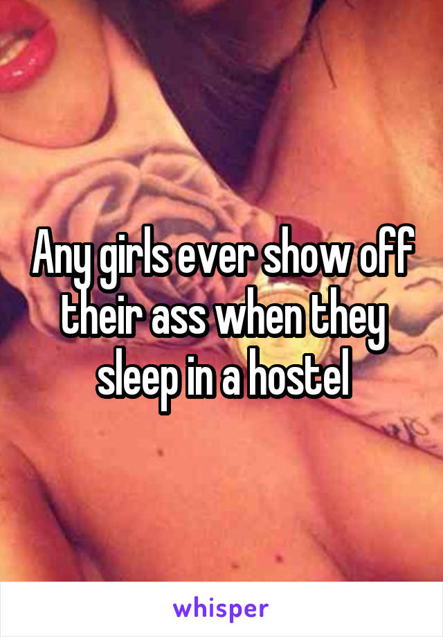 Any girls ever show off their ass when they sleep in a hostel