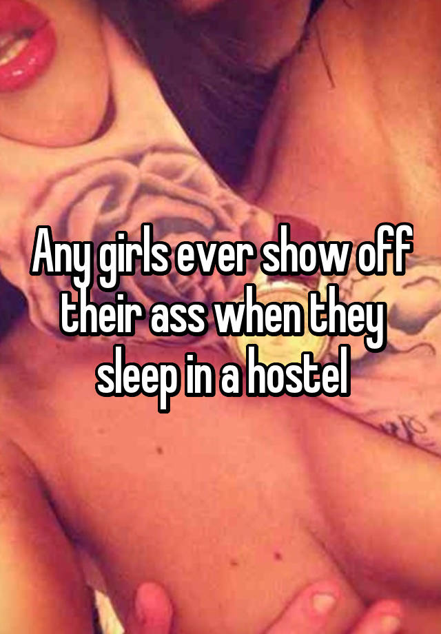 Any girls ever show off their ass when they sleep in a hostel