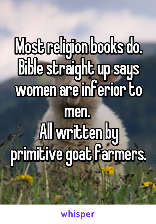 Most religion books do. Bible straight up says women are inferior to men. 
All written by primitive goat farmers. 