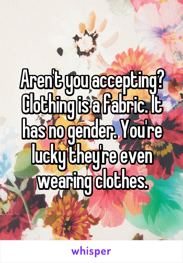 Aren't you accepting?
Clothing is a fabric. It has no gender. You're lucky they're even wearing clothes.