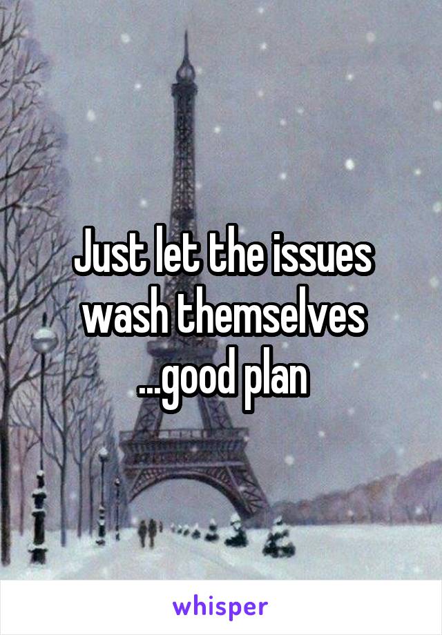 Just let the issues wash themselves ...good plan