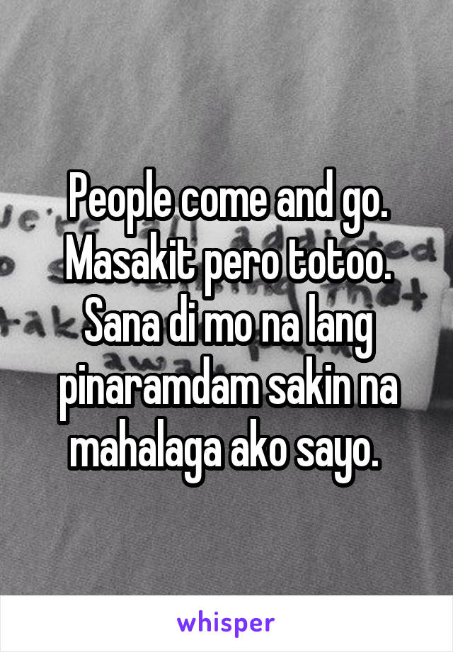 People come and go. Masakit pero totoo. Sana di mo na lang pinaramdam sakin na mahalaga ako sayo. 