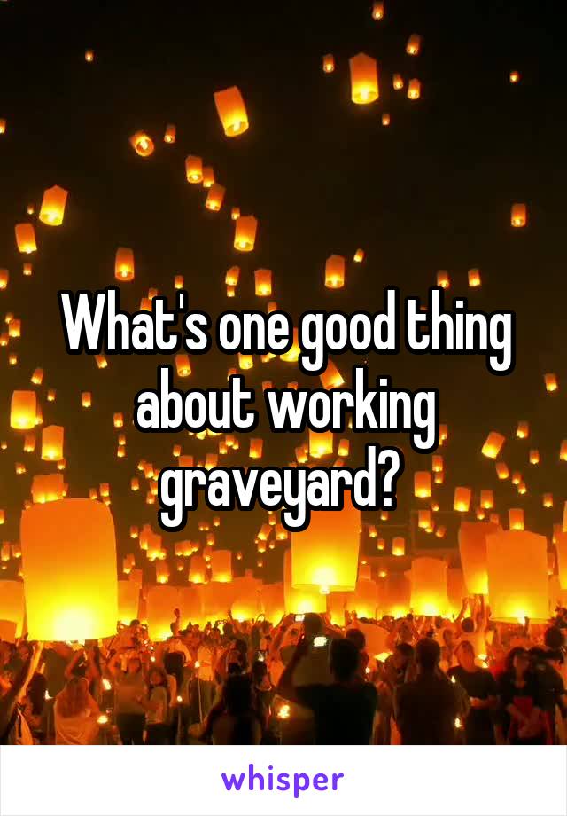 What's one good thing about working graveyard? 