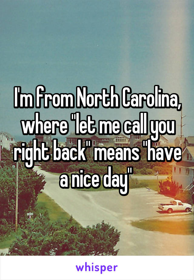 I'm from North Carolina, where "let me call you right back" means "have a nice day" 