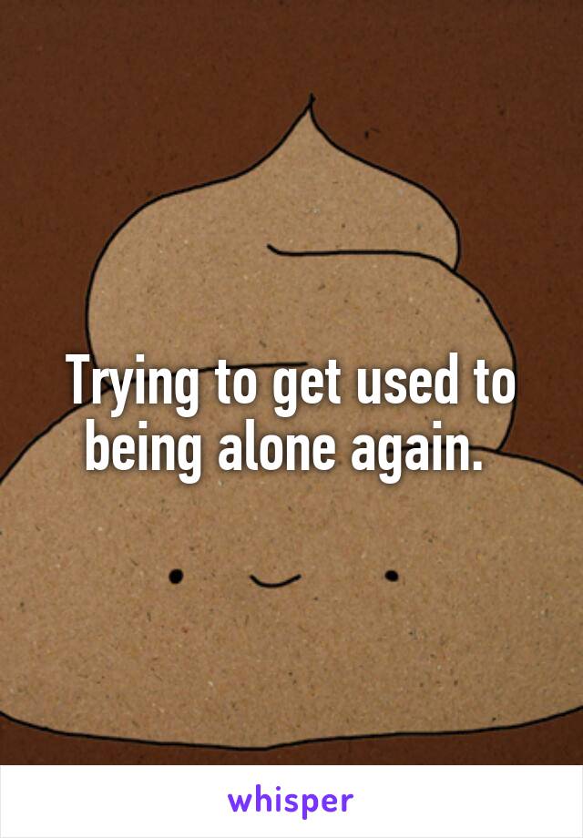 Trying to get used to being alone again. 