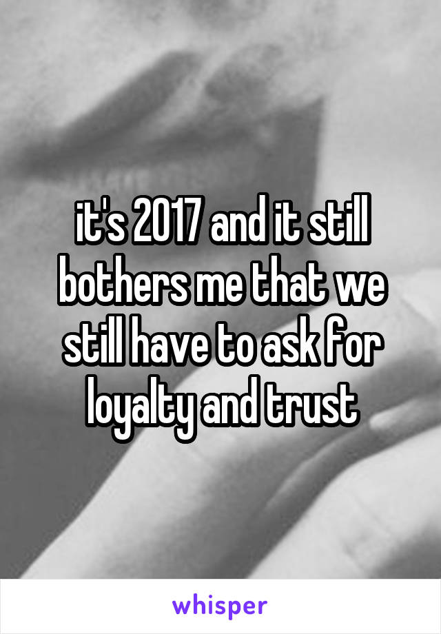 it's 2017 and it still bothers me that we still have to ask for loyalty and trust