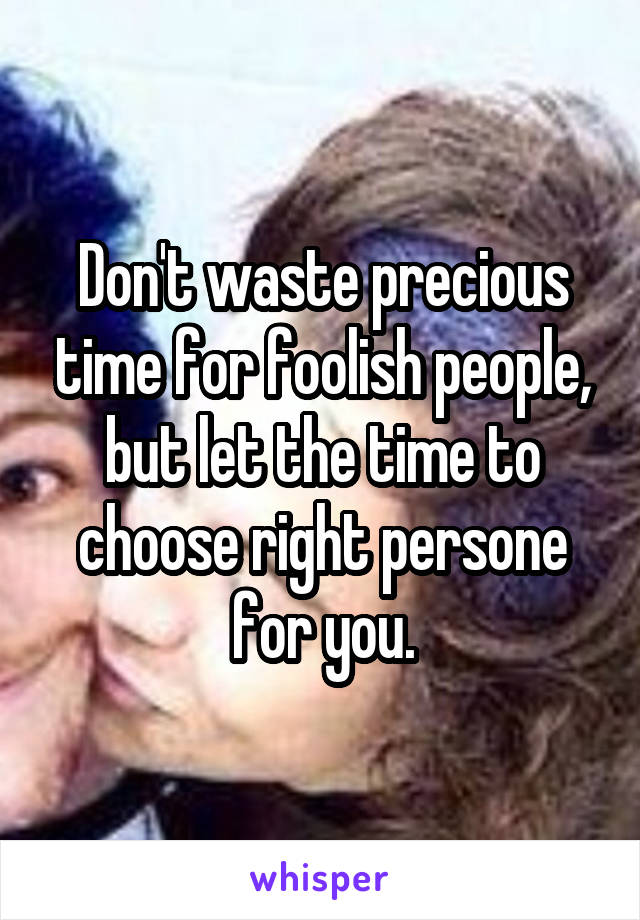 Don't waste precious time for foolish people, but let the time to choose right persone for you.