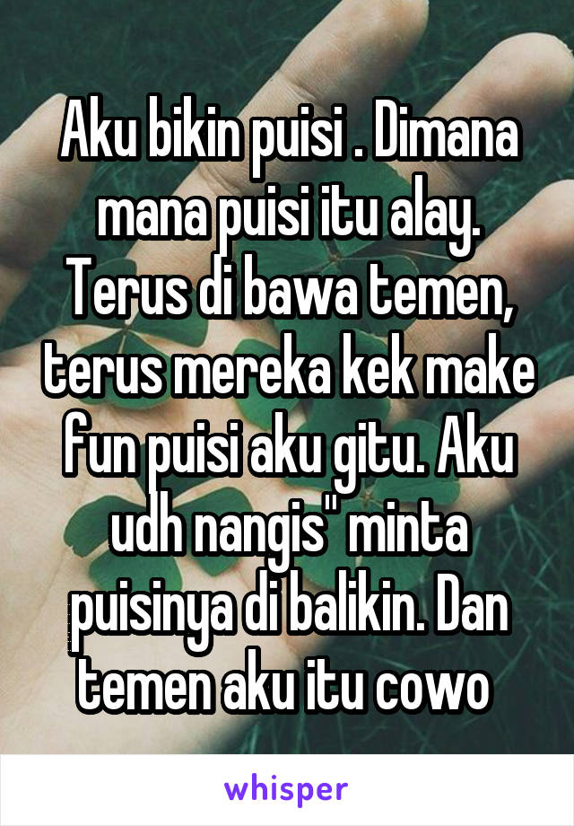 Aku bikin puisi . Dimana mana puisi itu alay. Terus di bawa temen, terus mereka kek make fun puisi aku gitu. Aku udh nangis" minta puisinya di balikin. Dan temen aku itu cowo 